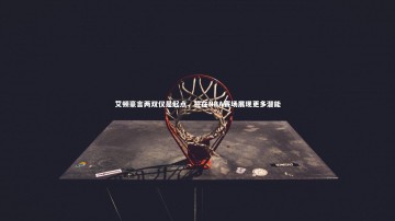 开云官网入口|艾顿豪言两双仅是起点，誓在NBA赛场展现更多潜能