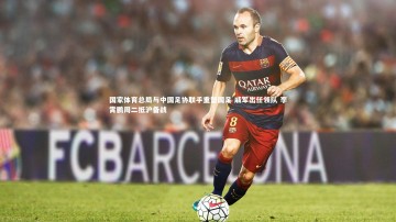 开云app-国家体育总局与中国足协联手重塑国足 戚军出任领队 李霄鹏周二抵沪备战