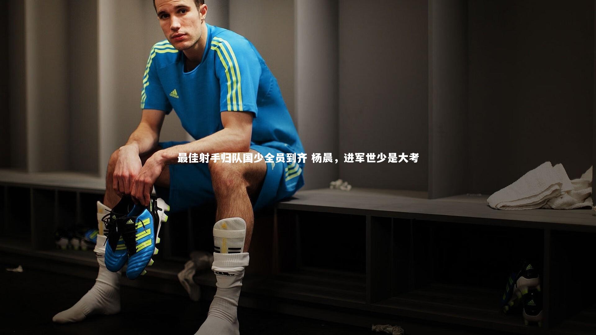 最佳射手归队国少全员到齐 杨晨,进军世少是大考