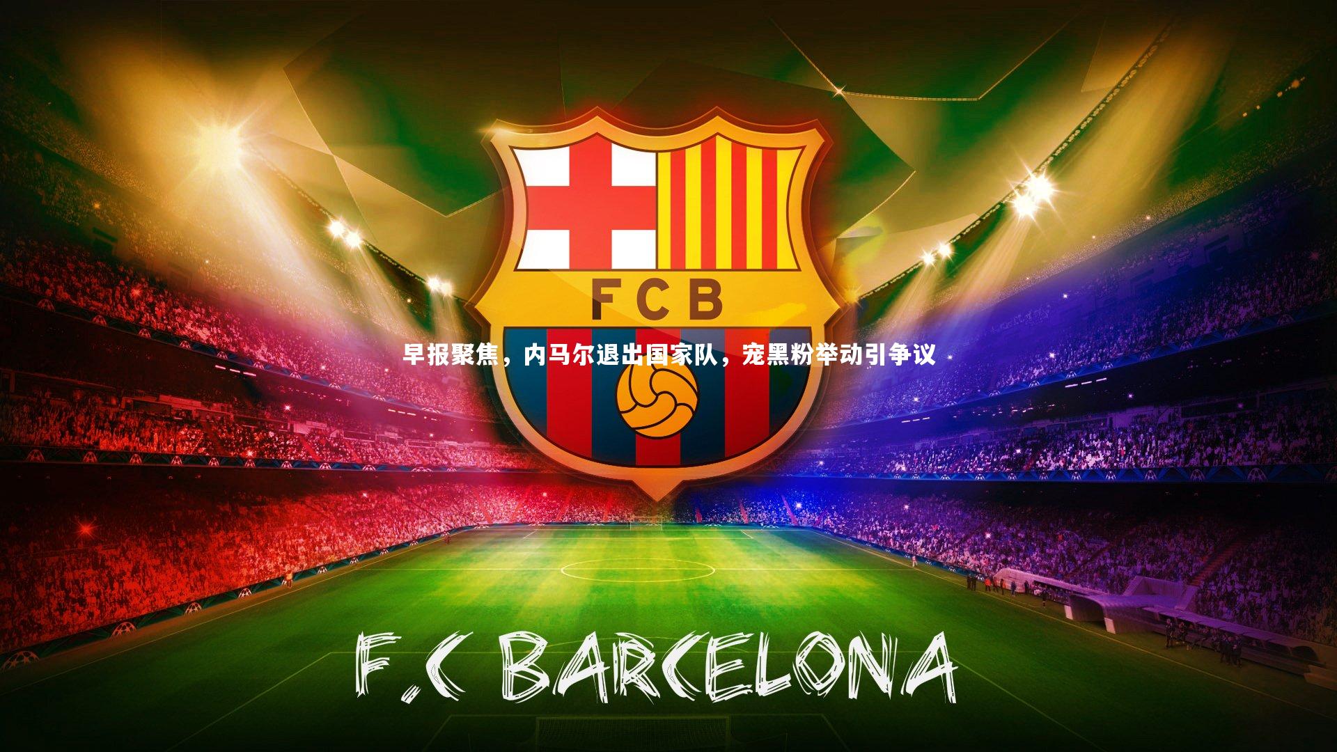 早报聚焦，内马尔退出国家队，宠黑粉举动引争议