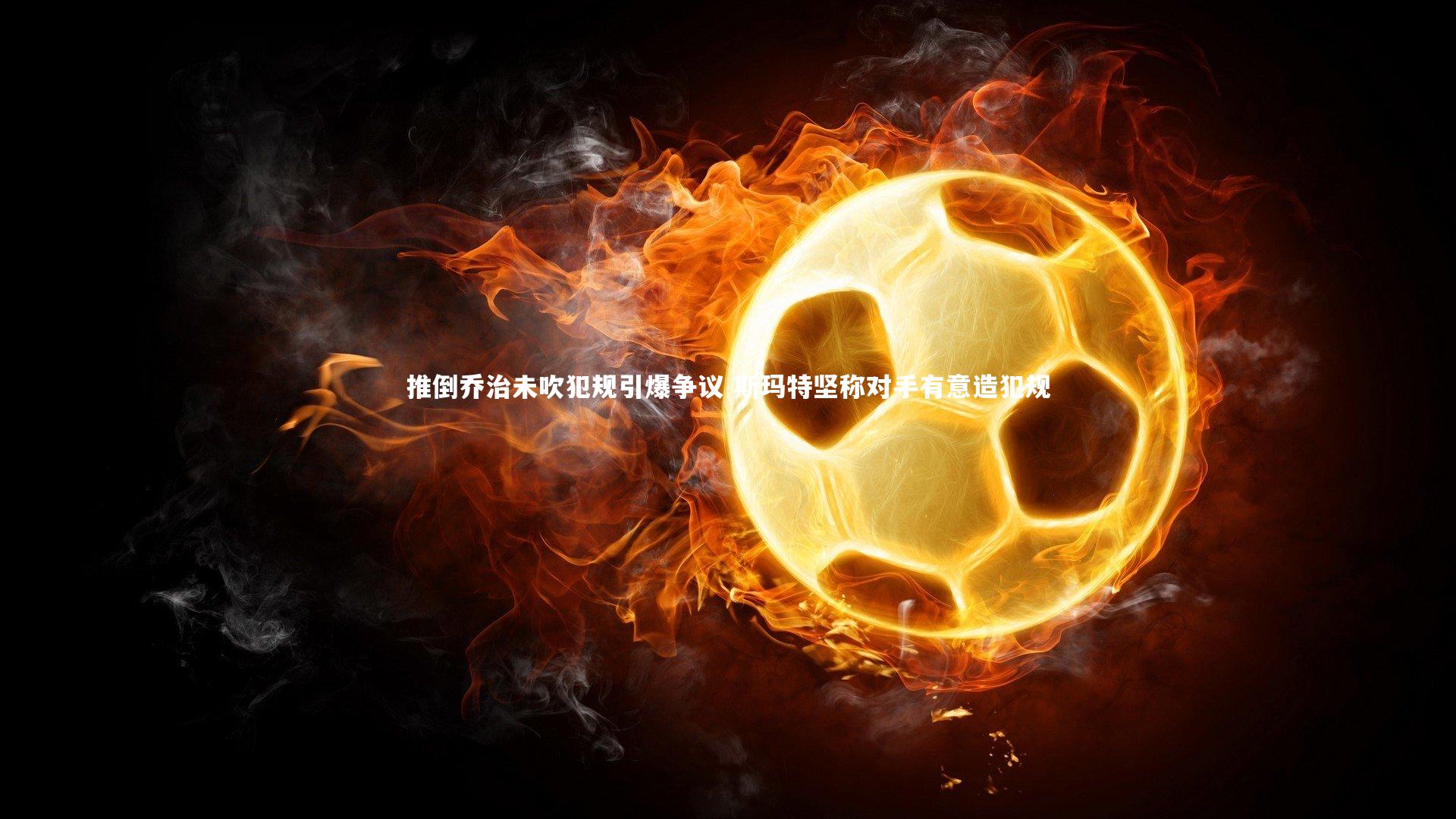 推倒乔治未吹犯规引爆争议 斯玛特坚称对手有意造犯规