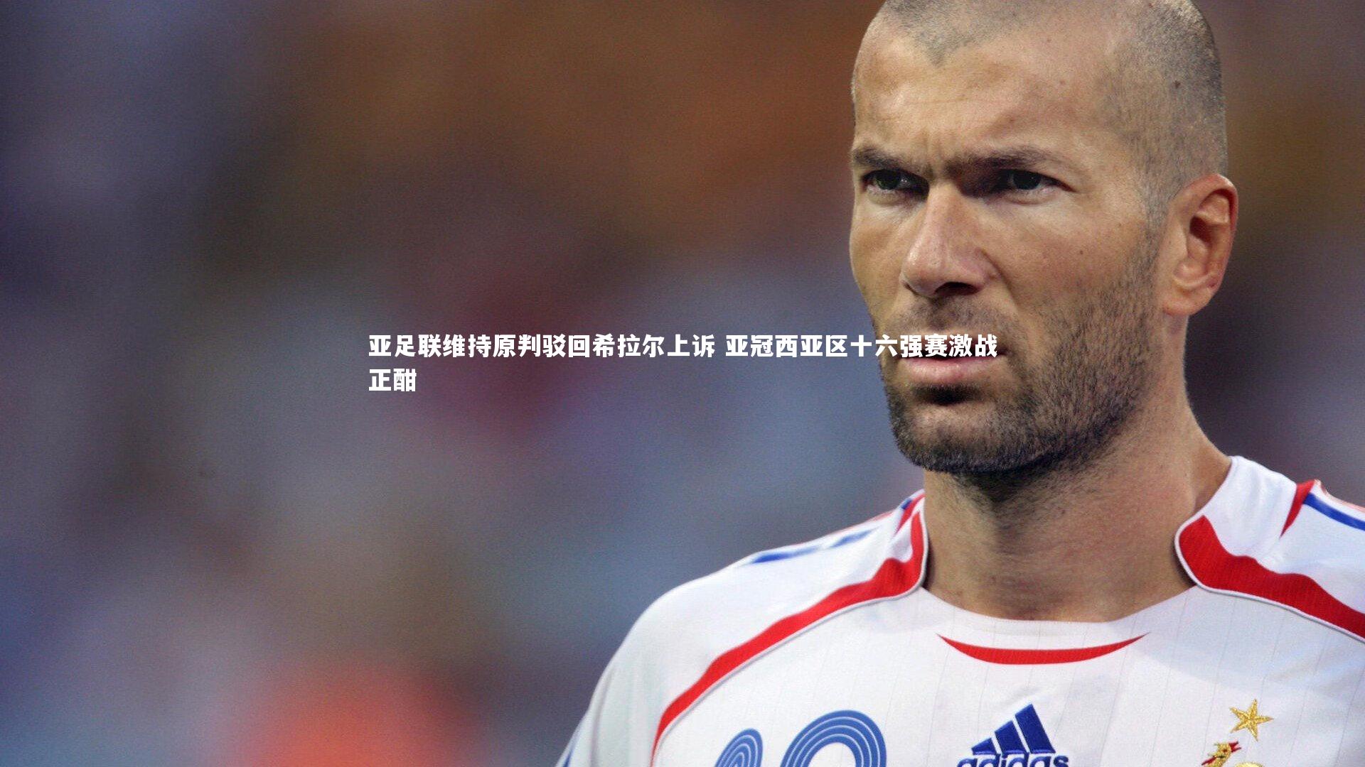 亚足联维持原判驳回希拉尔上诉 亚冠西亚区十六强赛激战正酣