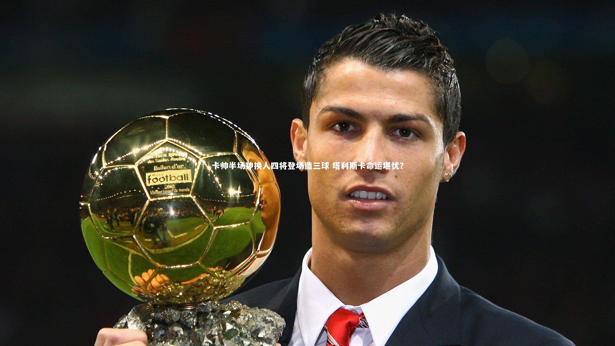 卡帅半场神换人四将登场造三球 塔利斯卡命运堪忧?